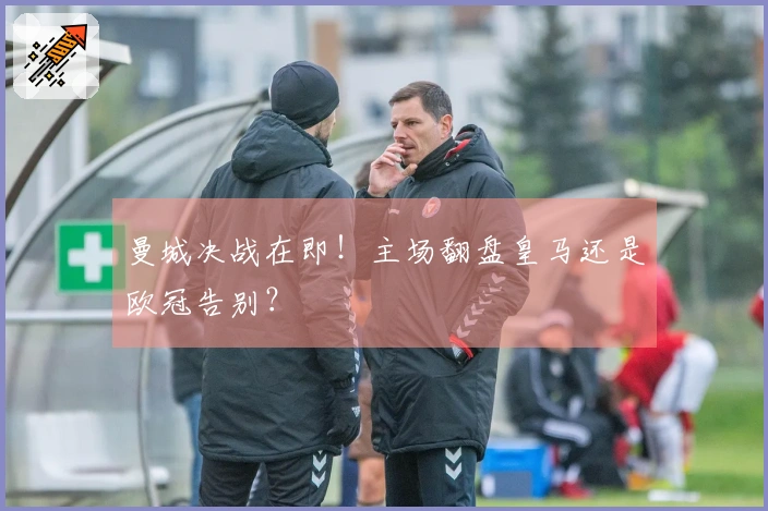 曼城决战在即！主场翻盘皇马还是欧冠告别？