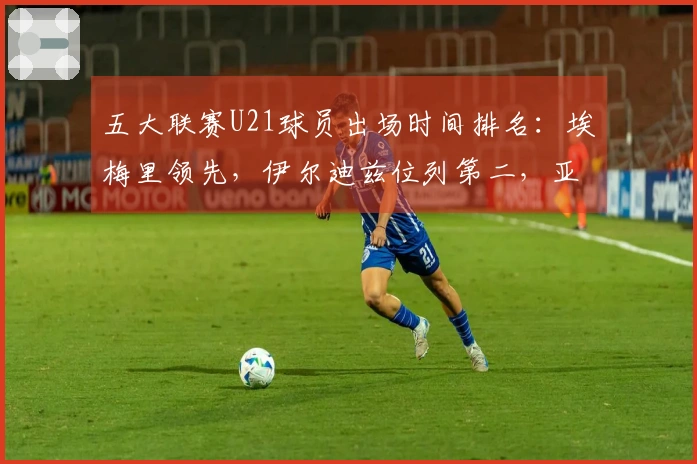 五大联赛U21球员出场时间排名：埃梅里领先，伊尔迪兹位列第二，亚马尔排名第七