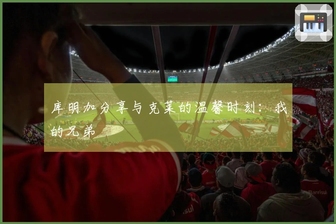 库明加分享与克莱的温馨时刻：我的兄弟