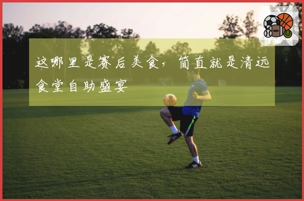 这哪里是赛后美食，简直就是清远食堂自助盛宴