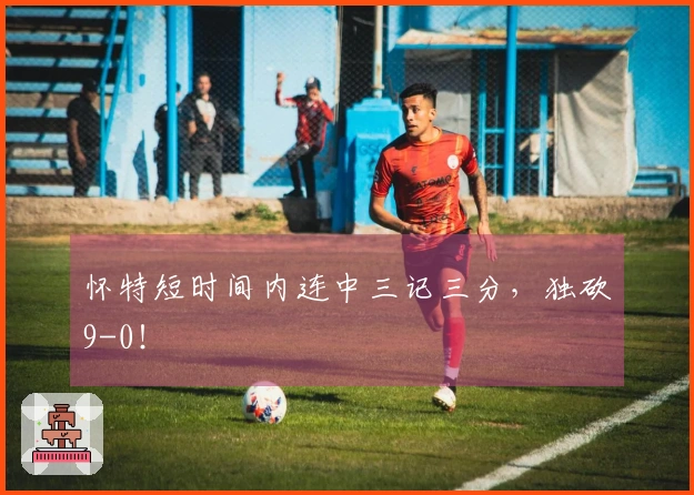 怀特短时间内连中三记三分，独砍9-0！