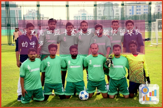 卡里克回应卡塞米罗可能续留球队的呼声