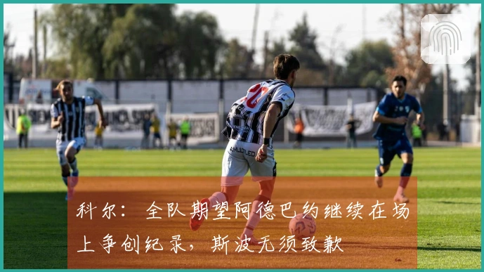 科尔：全队期望阿德巴约继续在场上争创纪录，斯波无须致歉