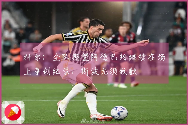 科尔：全队期望阿德巴约继续在场上争创纪录，斯波无须致歉