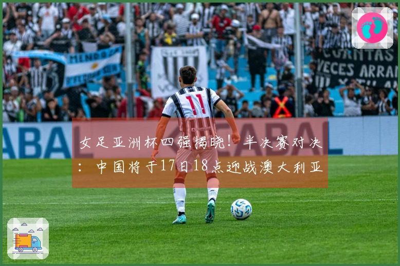 女足亚洲杯四强揭晓！半决赛对决：中国将于17日18点迎战澳大利亚，日本对阵韩国