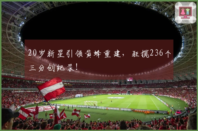 20岁新星引领黄蜂重建，狂揽236个三分创纪录！