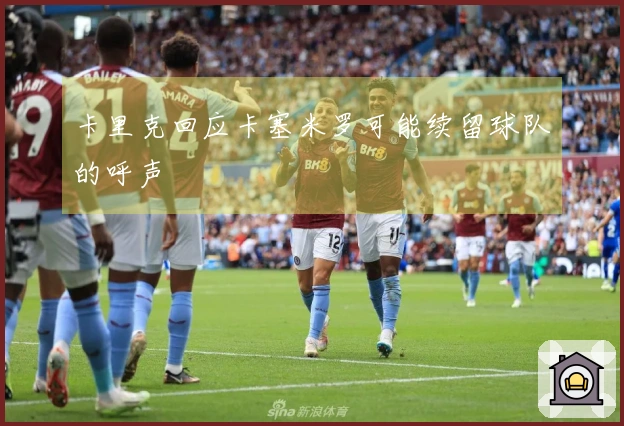 卡里克回应卡塞米罗可能续留球队的呼声