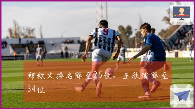 郑钦文排名降至26位，王欣瑜降至34位