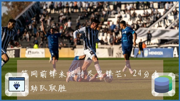 篮网前锋米诺特尽显锋芒，24分未能助队取胜