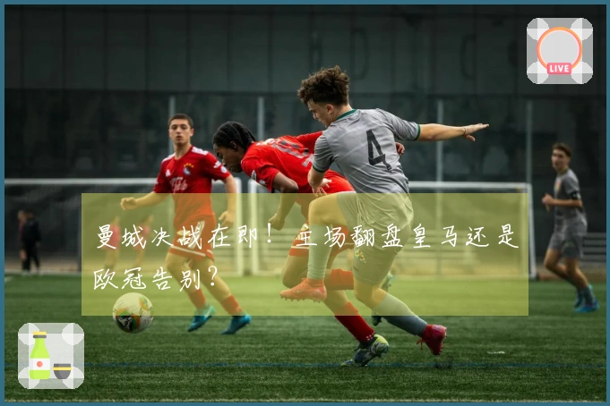 曼城决战在即！主场翻盘皇马还是欧冠告别？