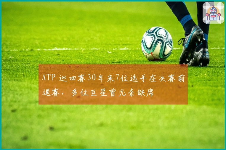 ATP 巡回赛30年来7位选手在决赛前退赛，多位巨星曾无奈缺席