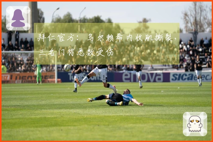 拜仁官方：乌尔赖希内收肌撕裂，三名门将悉数受伤